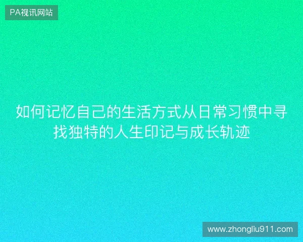 如何记忆自己的生活方式从日常习惯中寻找独特的人生印记与成长轨迹 如何记忆自己的生活方式从日常习惯中寻找独特的人生印记与成长轨迹